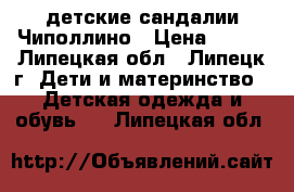 детские сандалии Чиполлино › Цена ­ 800 - Липецкая обл., Липецк г. Дети и материнство » Детская одежда и обувь   . Липецкая обл.